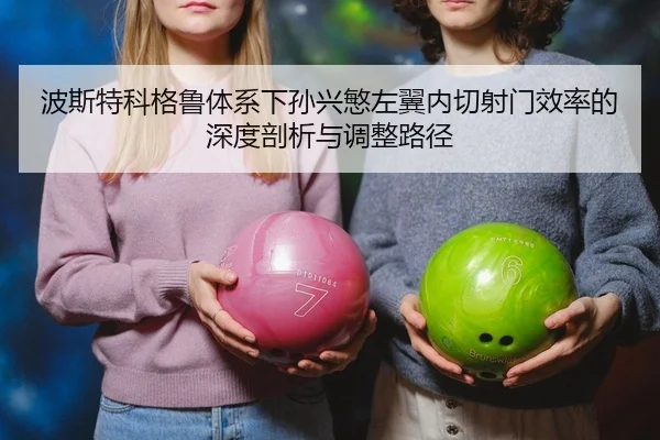波斯特科格鲁体系下孙兴慜左翼内切射门效率的深度剖析与调整路径