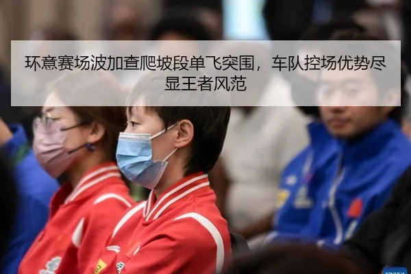 环意赛场波加查爬坡段单飞突围，车队控场优势尽显王者风范