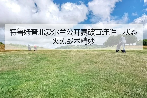 特鲁姆普北爱尔兰公开赛破百连胜：状态火热战术精妙