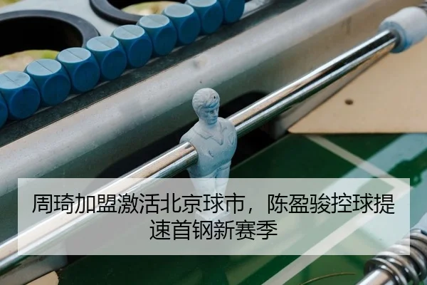 周琦加盟激活北京球市，陈盈骏控球提速首钢新赛季